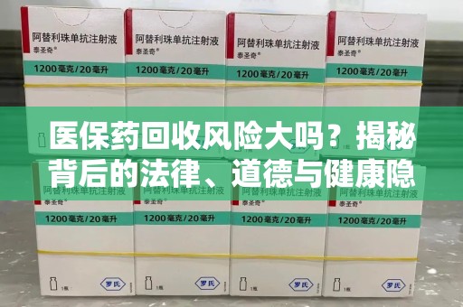 济南医保药回收风险大吗？揭秘背后的法律、道德与健康隐患