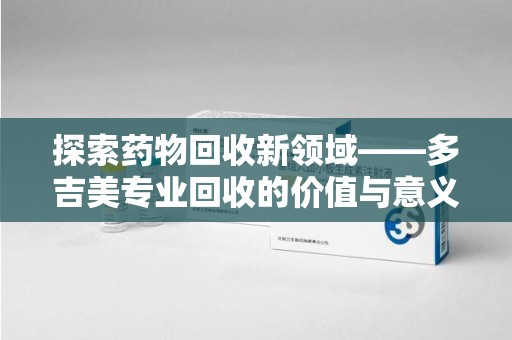 济南探索药物回收新领域——多吉美专业回收的价值与意义