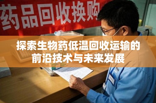 济南探索生物药低温回收运输的前沿技术与未来发展