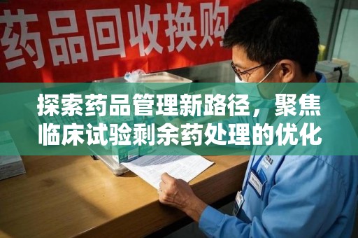 济南探索药品管理新路径，聚焦临床试验剩余药处理的优化策略