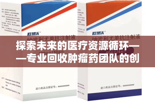 济南探索未来的医疗资源循环——专业回收肿瘤药团队的创新之路