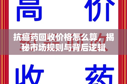 济南抗癌药回收价格怎么算，揭秘市场规则与背后逻辑