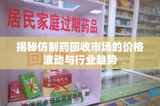 济南揭秘仿制药回收市场的价格波动与行业趋势