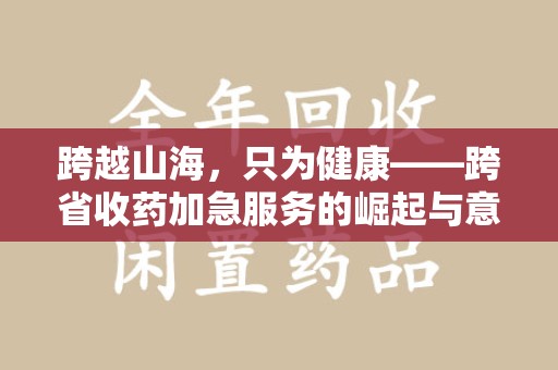 济南跨越山海，只为健康——跨省收药加急服务的崛起与意义