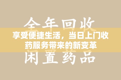 济南享受便捷生活，当日上门收药服务带来的新变革