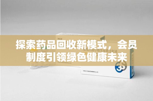 济南探索药品回收新模式，会员制度引领绿色健康未来
