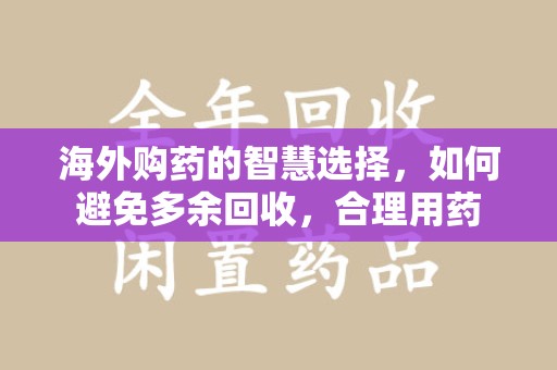 济南海外购药的智慧选择，如何避免多余回收，合理用药