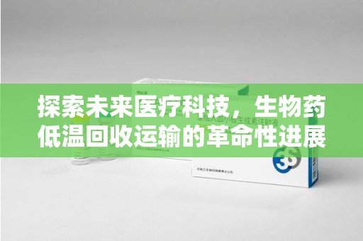 济南探索未来医疗科技，生物药低温回收运输的革命性进展