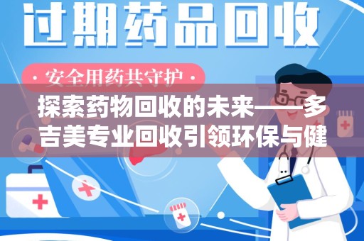 济南探索药物回收的未来——多吉美专业回收引领环保与健康新趋势