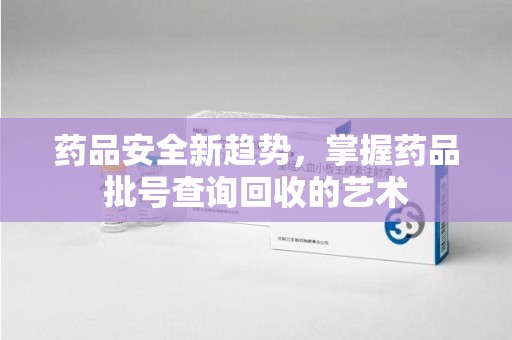 济南药品安全新趋势，掌握药品批号查询回收的艺术