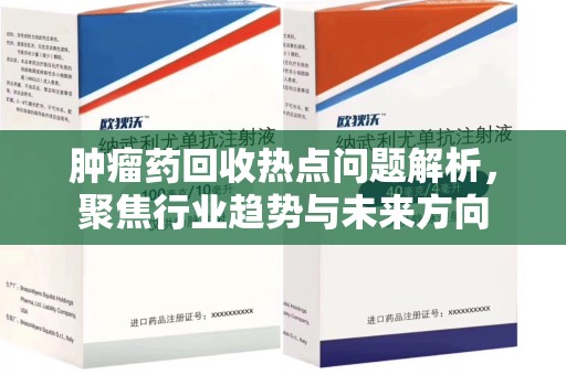 济南肿瘤药回收热点问题解析，聚焦行业趋势与未来方向