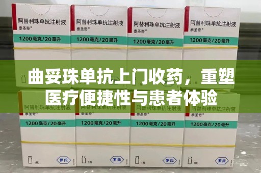 济南曲妥珠单抗上门收药，重塑医疗便捷性与患者体验