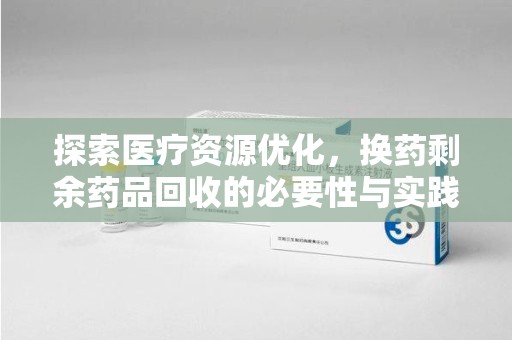 济南探索医疗资源优化，换药剩余药品回收的必要性与实践路径