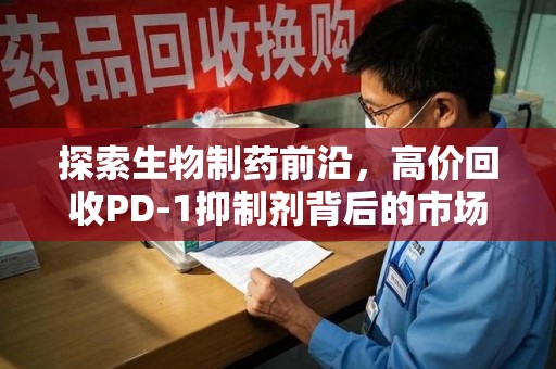 济南探索生物制药前沿，高价回收PD-1抑制剂背后的市场与技术分析