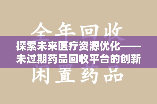 济南探索未来医疗资源优化——未过期药品回收平台的创新价值