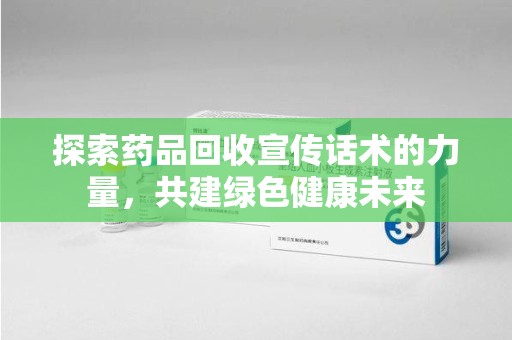济南探索药品回收宣传话术的力量，共建绿色健康未来