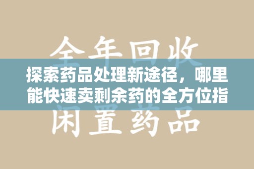 济南探索药品处理新途径，哪里能快速卖剩余药的全方位指南