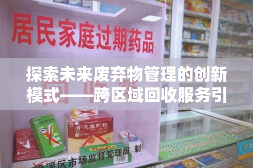 济南探索未来废弃物管理的创新模式——跨区域回收服务引领环保新趋势