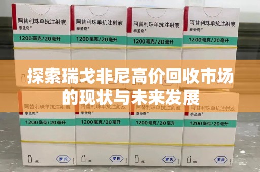 济南探索瑞戈非尼高价回收市场的现状与未来发展