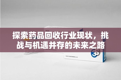 济南探索药品回收行业现状，挑战与机遇并存的未来之路