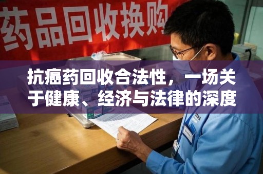 济南抗癌药回收合法性，一场关于健康、经济与法律的深度探讨