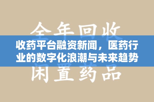 济南收药平台融资新闻，医药行业的数字化浪潮与未来趋势