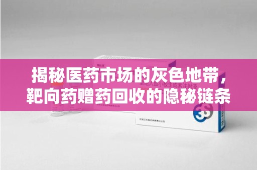 济南揭秘医药市场的灰色地带，靶向药赠药回收的隐秘链条