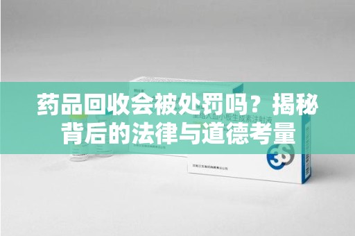 济南药品回收会被处罚吗？揭秘背后的法律与道德考量
