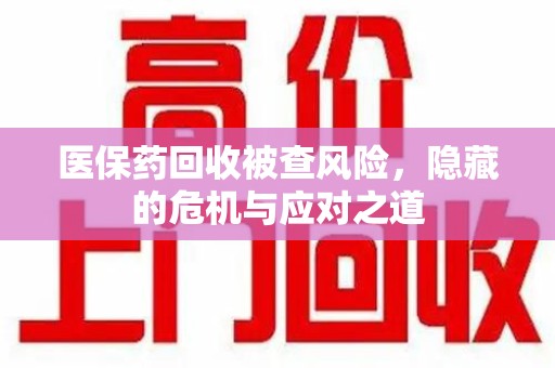济南医保药回收被查风险，隐藏的危机与应对之道
