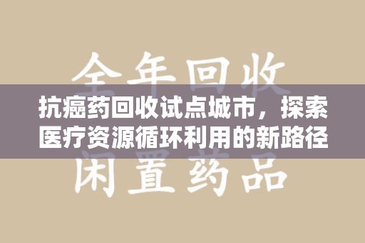 济南抗癌药回收试点城市，探索医疗资源循环利用的新路径