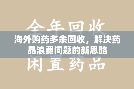济南海外购药多余回收，解决药品浪费问题的新思路