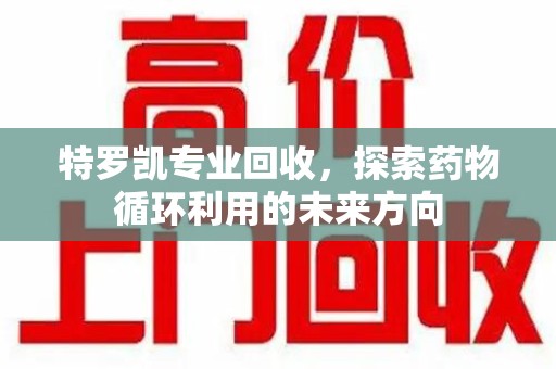 济南特罗凯专业回收，探索药物循环利用的未来方向