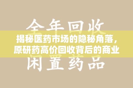 济南揭秘医药市场的隐秘角落，原研药高价回收背后的商业逻辑与社会影响