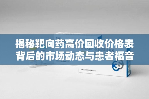 济南揭秘靶向药高价回收价格表背后的市场动态与患者福音