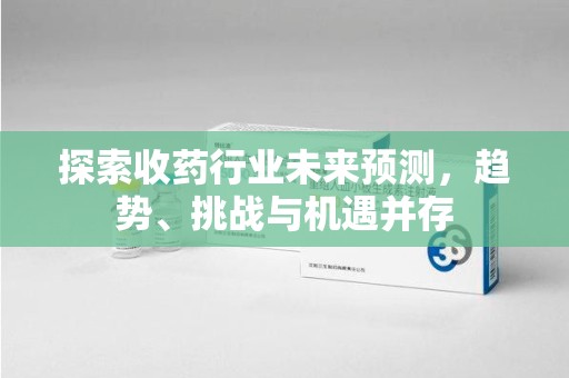 济南探索收药行业未来预测，趋势、挑战与机遇并存
