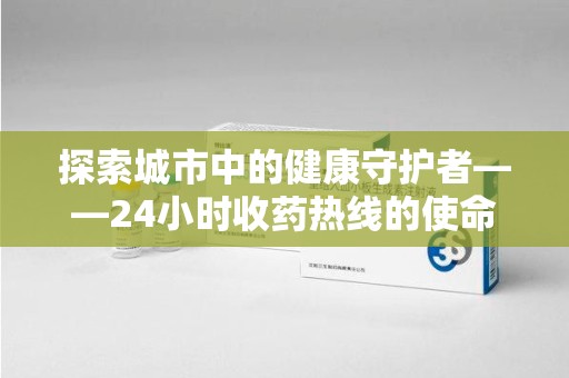 济南探索城市中的健康守护者——24小时收药热线的使命与意义