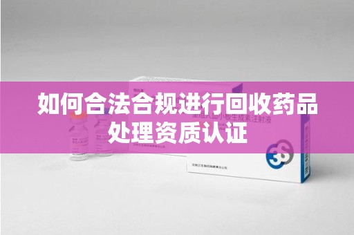 济南如何合法合规进行回收药品处理资质认证