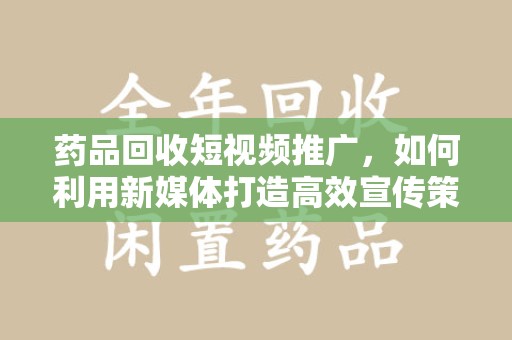 济南药品回收短视频推广，如何利用新媒体打造高效宣传策略