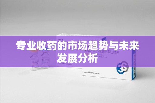 济南专业收药的市场趋势与未来发展分析