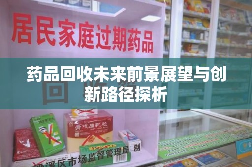 济南药品回收未来前景展望与创新路径探析